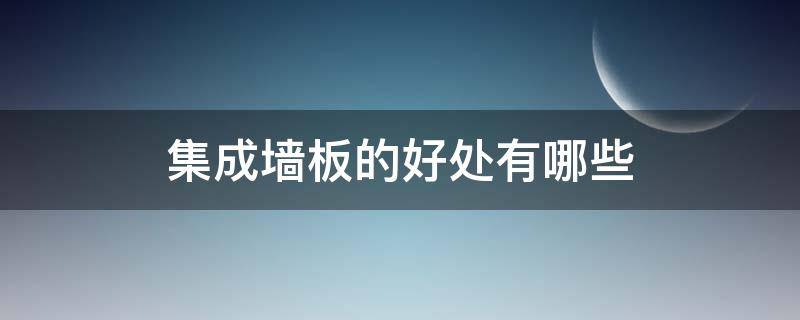 集成墙板的好处有哪些（集成墙板的好处有哪些呢）