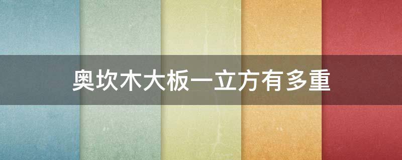 奥坎木大板一立方有多重 奥坎木大板一立方有多重啊