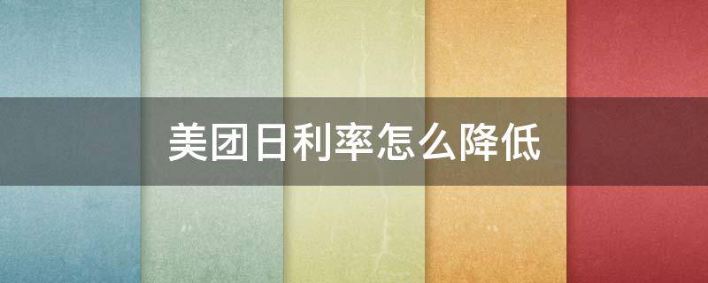美团日利率怎么降低 美团日利率怎么降低一点