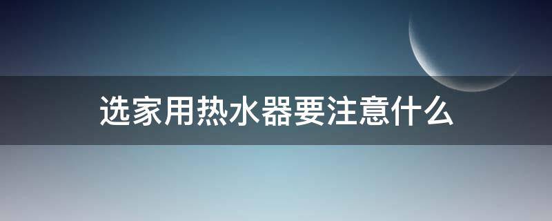 选家用热水器要注意什么 选家用热水器要注意什么细节