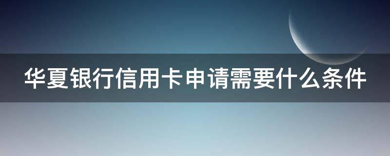 华夏银行信用卡申请需要什么条件 华夏银行信用卡申请需要什么条件和手续费