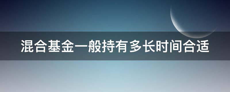 混合基金一般持有多长时间合适 混合型基金一般持有多长时间为宜