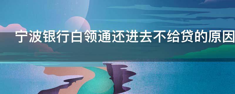 宁波银行白领通还进去不给贷的原因有哪些