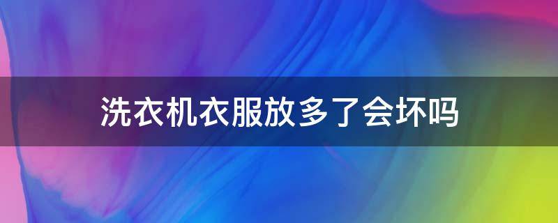 洗衣机衣服放多了会坏吗（洗衣机衣服放多了会坏吗怎么办）