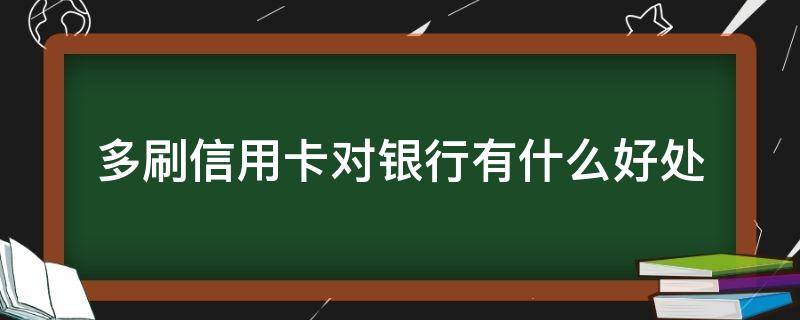多刷信用卡对银行有什么好处（多刷信用卡对银行有什么好处和坏处）
