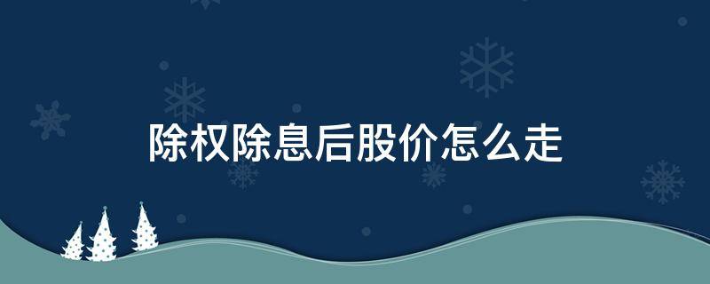 除权除息后股价怎么走（除权除息后股价会恢复吗）