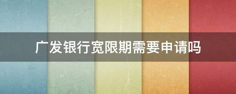 广发银行宽限期需要申请吗 广发银行宽限期需要申请吗多久