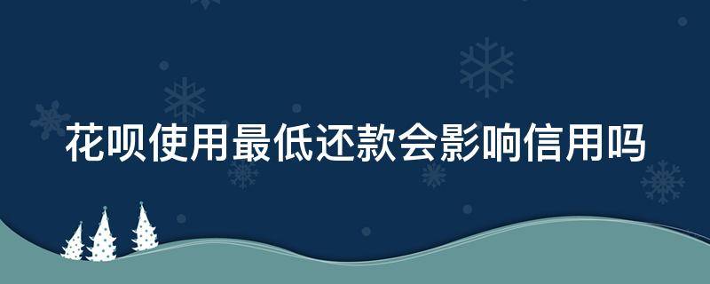 花呗使用最低还款会影响信用吗（花呗使用最低还款会影响信用吗知乎）