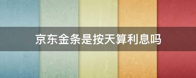 京东金条是按天算利息吗（京东金条是按天算利息吗）