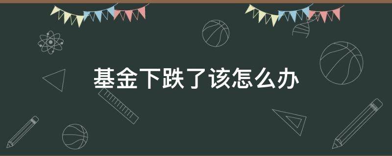 基金下跌了该怎么办 基金下跌意味着什么