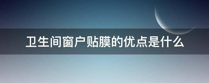 卫生间窗户贴膜的优点是什么 卫生间窗户玻璃贴膜有用吗