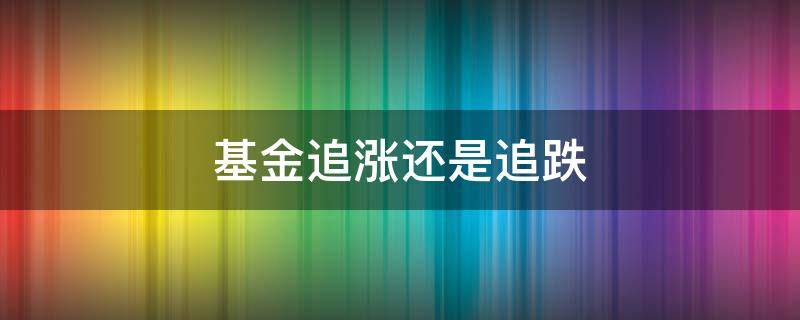 基金追涨还是追跌（基金就是要追涨杀跌）