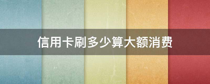 信用卡刷多少算大额消费 刷信用卡金额多少合适