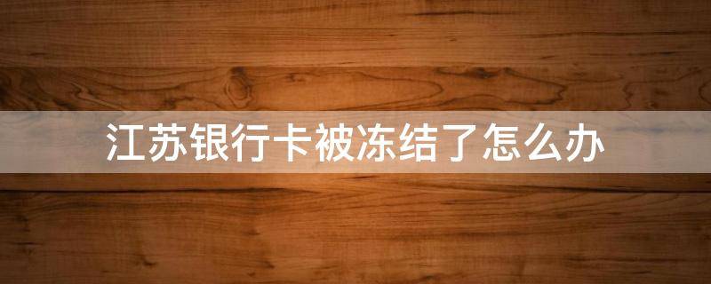 江苏银行卡被冻结了怎么办 江苏银行卡被冻结了怎么办永久