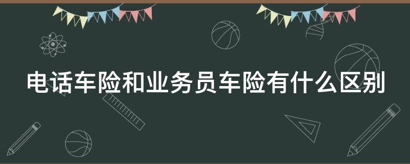 电话车险和业务员车险有什么区别 电话车险比业务员车险便宜多少