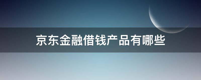 京东金融借钱产品有哪些 京东金融有哪些借款产品