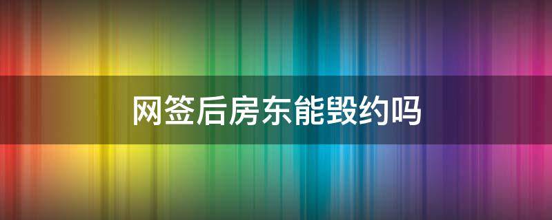 网签后房东能毁约吗 网签后房东能毁约吗怎么办