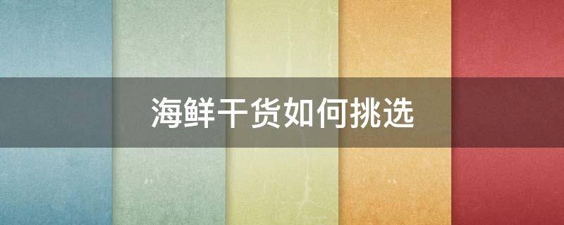 海鲜干货如何挑选（海鲜干货如何挑选好的）