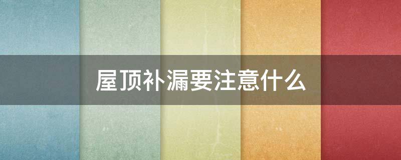 屋顶补漏要注意什么（屋顶补漏要注意什么问题）