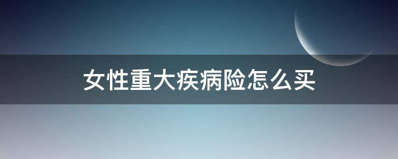 女性重大疾病险怎么买 女性重大疾病保险险种