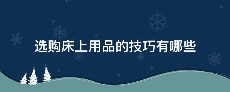 选购床上用品的技巧有哪些 选购床上用品的技巧有哪些方法