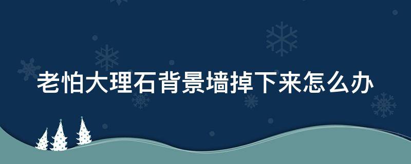 老怕大理石背景墙掉下来怎么办 大理石背景墙表面掉瓷怎么办