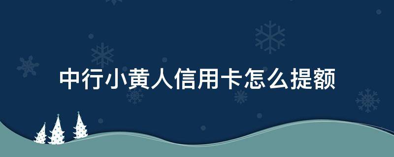中行小黄人信用卡怎么提额 中行小黄人信用卡属于中行什么卡种