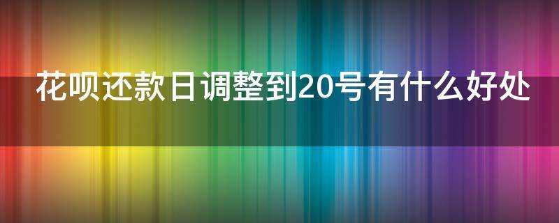 花呗还款日调整到20号有什么好处（花呗还款日调到20号好吗）