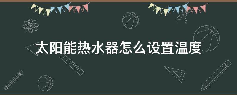 太阳能热水器怎么设置温度（太阳能热水器和电热水器怎么切换）