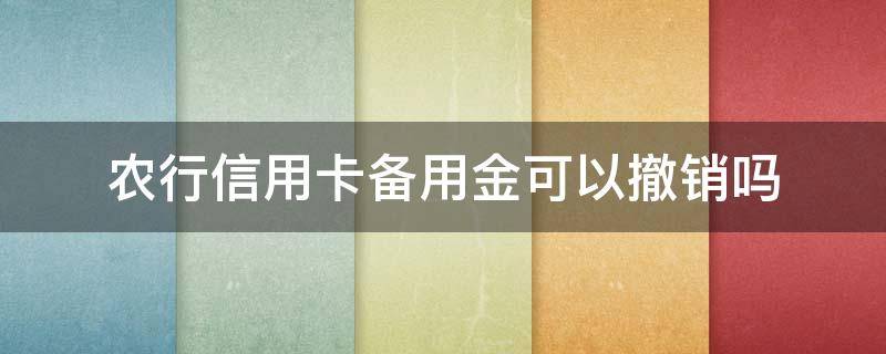 农行信用卡备用金可以撤销吗 农行信用卡备用金可以撤销吗怎么办