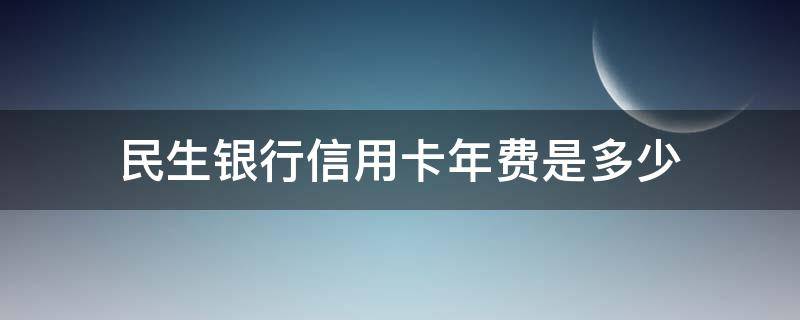 民生银行信用卡年费是多少 民生银行信用卡年费是多少钱一年