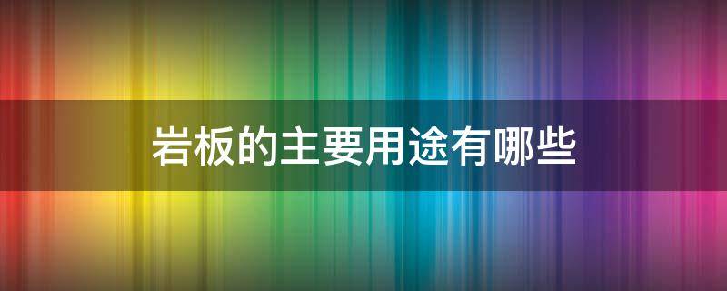 岩板的主要用途有哪些 岩板的用途是什么