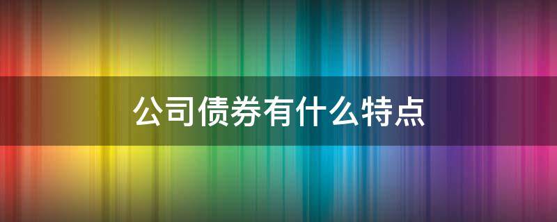 公司债券有什么特点（公司债券的内涵和特征）