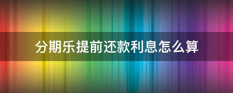 分期乐提前还款利息怎么算 分期乐为什么不能一次性还清