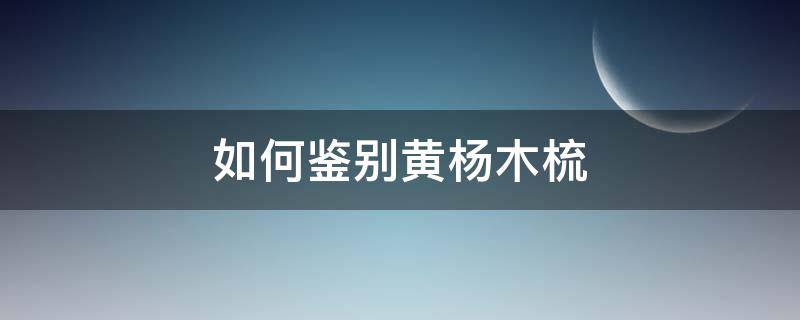 如何鉴别黄杨木梳（黄杨木梳子的鉴别方法）