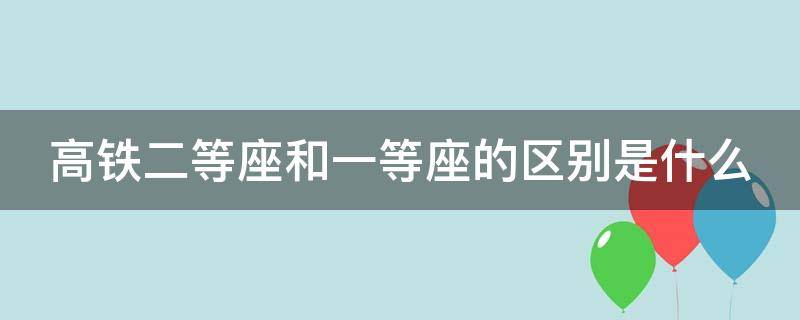 高铁二等座和一等座的区别是什么（高铁二等座和一等座是什么意思）