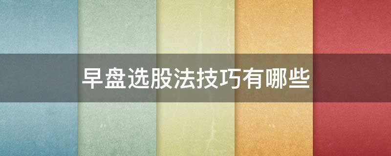 早盘选股法技巧有哪些 早盘如何选股