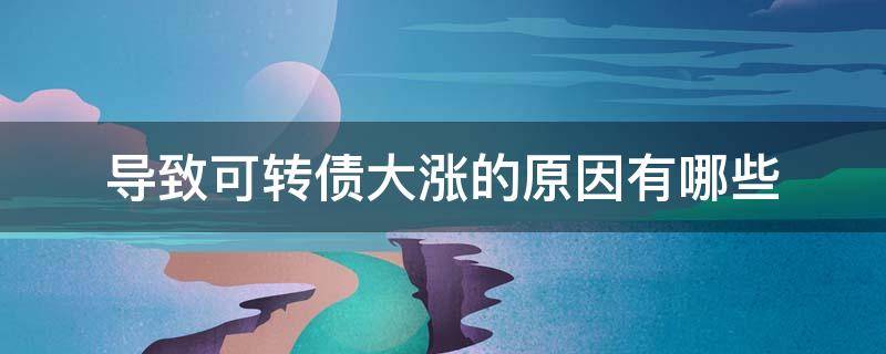 导致可转债大涨的原因有哪些 导致可转债大涨的原因有哪些呢