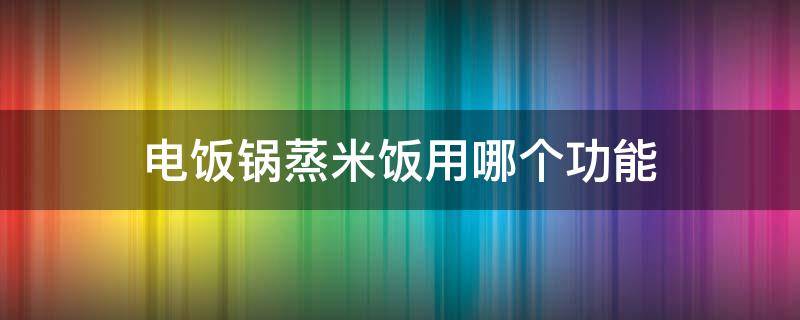 电饭锅蒸米饭用哪个功能（电饭锅蒸米饭用哪个功能视频）
