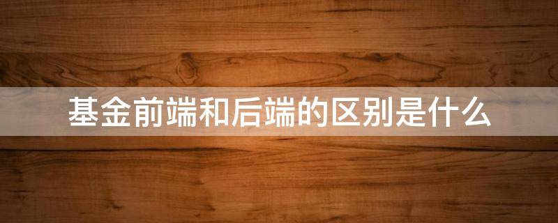 基金前端和后端的区别是什么（基金前端 后端）