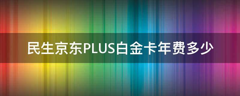 民生京东PLUS白金卡年费多少 民生京东plus白金卡权益
