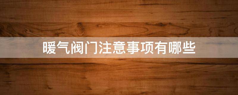 暖气阀门注意事项有哪些（暖气阀门使用）