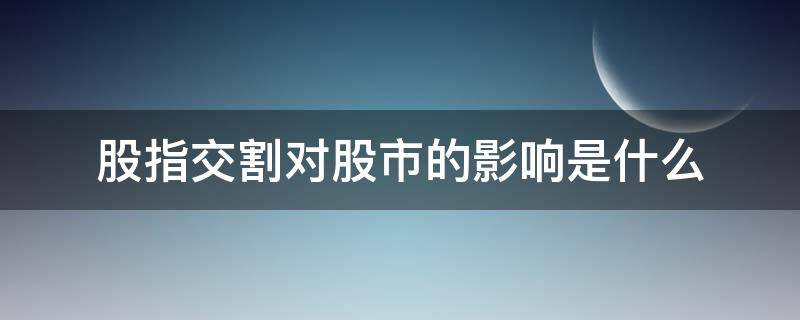 股指交割对股市的影响是什么（股指交割日对大盘的影响）