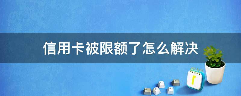 信用卡被限额了怎么解决（什么叫信用卡限额）
