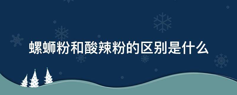 螺蛳粉和酸辣粉的区别是什么（螺蛳粉和酸辣粉一样吗）
