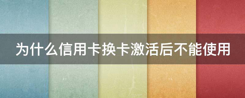为什么信用卡换卡激活后不能使用（更换的信用卡不激活会产生年费吗）
