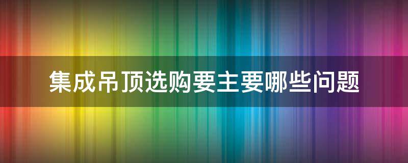 集成吊顶选购要主要哪些问题 集成吊顶选购的方法及误区