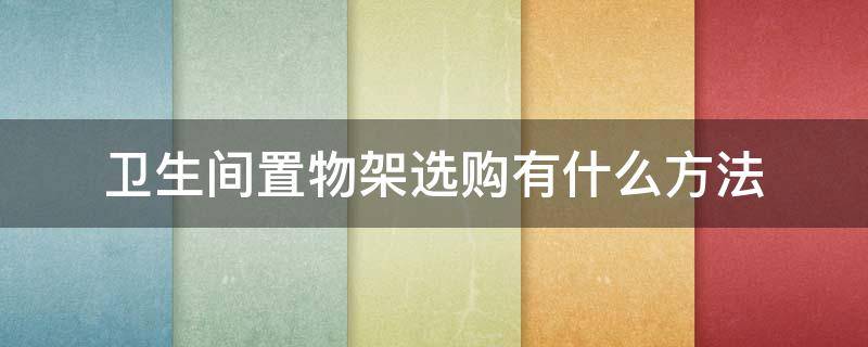 卫生间置物架选购有什么方法（卫生间置物架买什么牌子好）