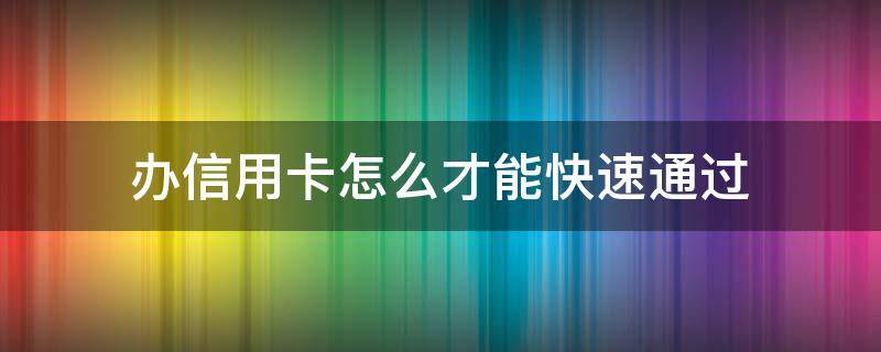 办信用卡怎么才能快速通过 办信用卡要怎么样才通过