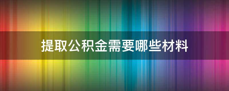 提取公积金需要哪些材料（个人提取公积金需要哪些资料）